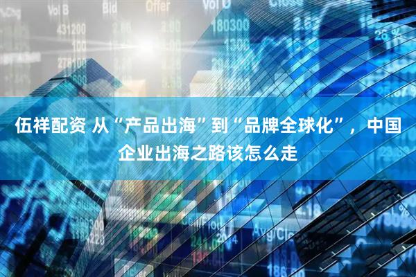 伍祥配资 从“产品出海”到“品牌全球化”，中国企业出海之路该怎么走