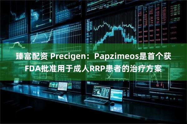 臻富配资 Precigen：Papzimeos是首个获FDA批准用于成人RRP患者的治疗方案