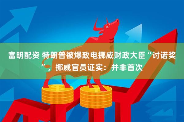 富明配资 特朗普被爆致电挪威财政大臣“讨诺奖”，挪威官员证实：并非首次