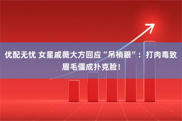 优配无忧 女星戚薇大方回应“吊梢眼”：打肉毒致眉毛僵成扑克脸！