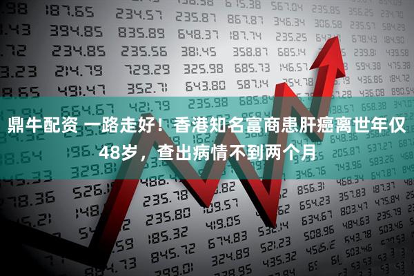 鼎牛配资 一路走好！香港知名富商患肝癌离世年仅48岁，查出病情不到两个月