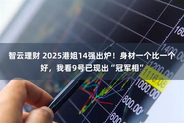 智云理财 2025港姐14强出炉！身材一个比一个好，我看9号已现出“冠军相”