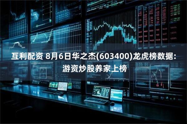 互利配资 8月6日华之杰(603400)龙虎榜数据: 游资炒股养家上榜