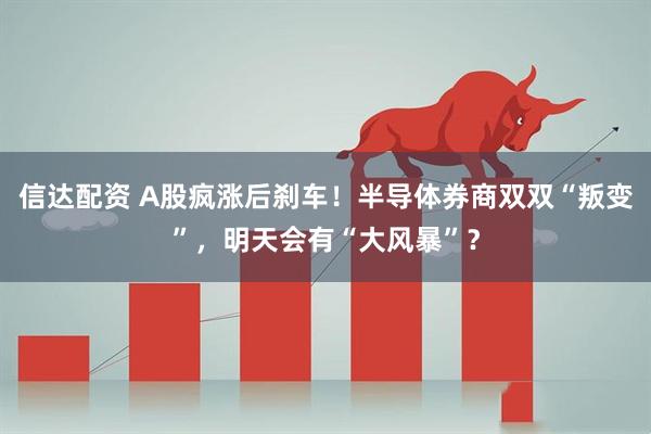 信达配资 A股疯涨后刹车！半导体券商双双“叛变”，明天会有“大风暴”？