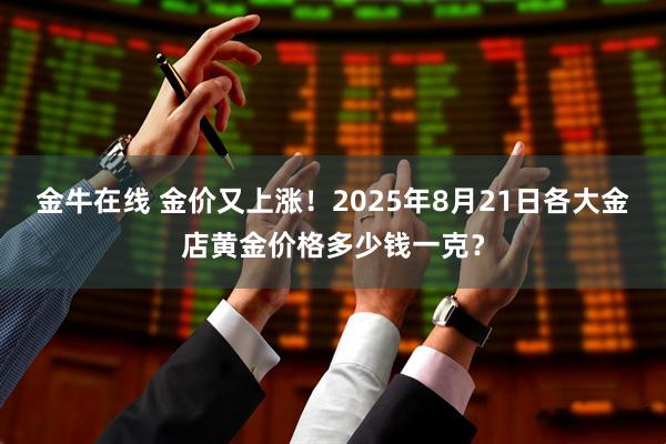 金牛在线 金价又上涨！2025年8月21日各大金店黄金价格多少钱一克？