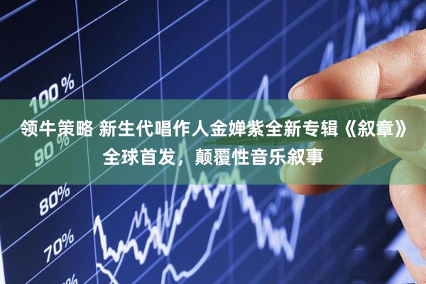 领牛策略 新生代唱作人金婵紫全新专辑《叙章》全球首发，颠覆性音乐叙事