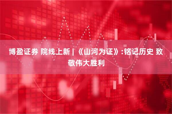 博盈证券 院线上新 | 《山河为证》:铭记历史 致敬伟大胜利