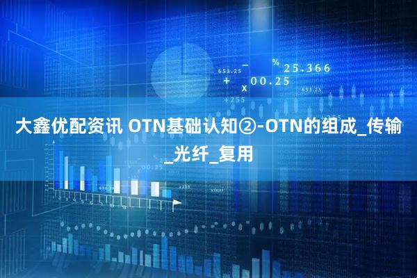 大鑫优配资讯 OTN基础认知②-OTN的组成_传输_光纤_复用