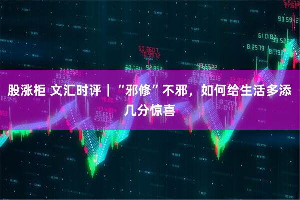 股涨柜 文汇时评｜“邪修”不邪，如何给生活多添几分惊喜