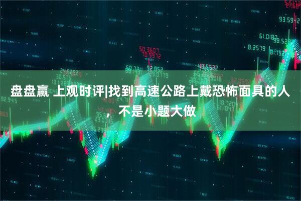 盘盘赢 上观时评|找到高速公路上戴恐怖面具的人，不是小题大做