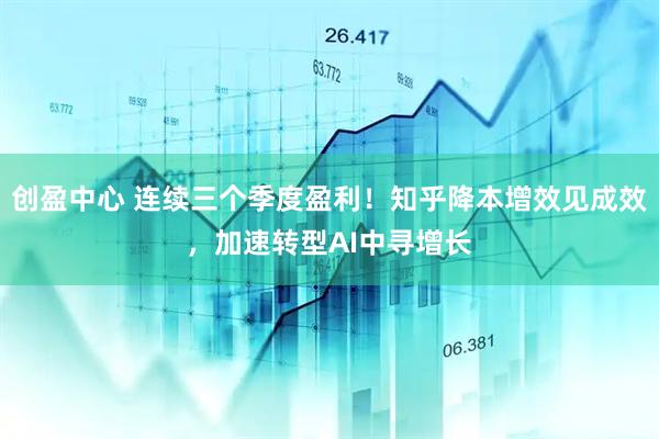 创盈中心 连续三个季度盈利！知乎降本增效见成效，加速转型AI中寻增长