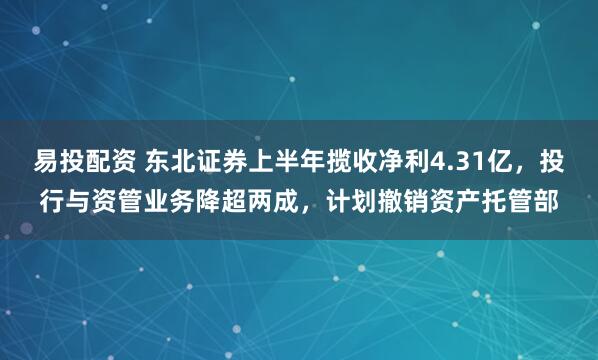 易投配资 东北证券上半年揽收净利4.31亿，投行与资管业务降超两成，计划撤销资产托管部