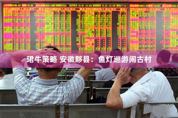 珺牛策略 安徽黟县：鱼灯巡游闹古村