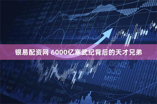 银易配资网 6000亿寒武纪背后的天才兄弟