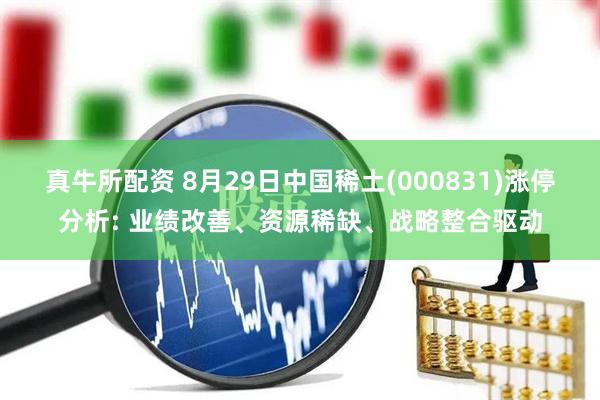 真牛所配资 8月29日中国稀土(000831)涨停分析: 业绩改善、资源稀缺、战略整合驱动