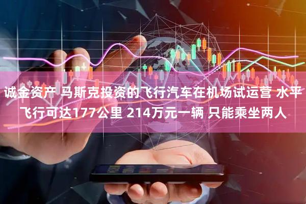 诚金资产 马斯克投资的飞行汽车在机场试运营 水平飞行可达177公里 214万元一辆 只能乘坐两人