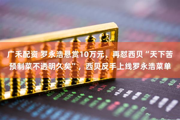 广禾配资 罗永浩悬赏10万元，再怼西贝“天下苦预制菜不透明久矣”，西贝反手上线罗永浩菜单