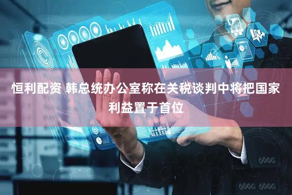 恒利配资 韩总统办公室称在关税谈判中将把国家利益置于首位