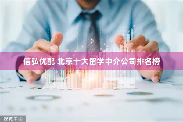 信弘优配 北京十大留学中介公司排名榜