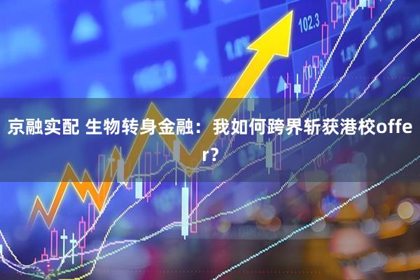 京融实配 生物转身金融：我如何跨界斩获港校offer？