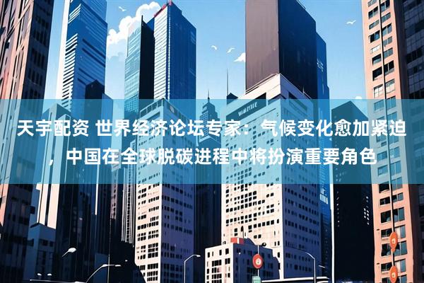 天宇配资 世界经济论坛专家：气候变化愈加紧迫，中国在全球脱碳进程中将扮演重要角色