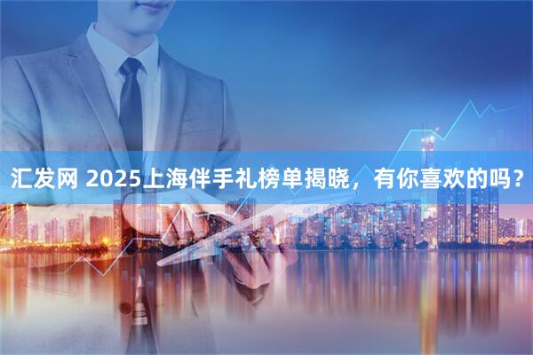 汇发网 2025上海伴手礼榜单揭晓，有你喜欢的吗？