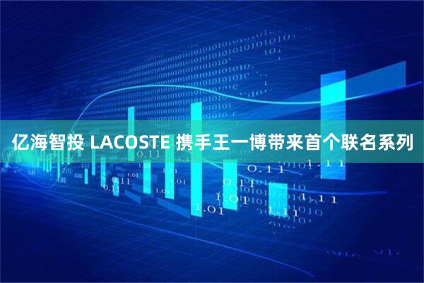 亿海智投 LACOSTE 携手王一博带来首个联名系列