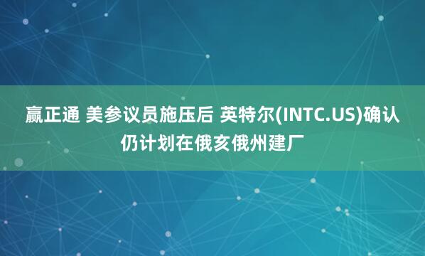 赢正通 美参议员施压后 英特尔(INTC.US)确认仍计划在俄亥俄州建厂