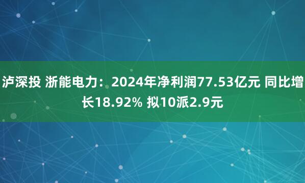泸深投 浙能电力：2024年净利润77.53亿元 同比增长18.92% 拟10派2.9元