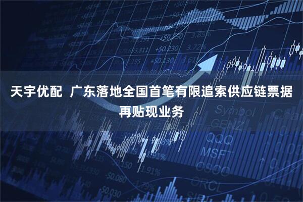 天宇优配  广东落地全国首笔有限追索供应链票据再贴现业务