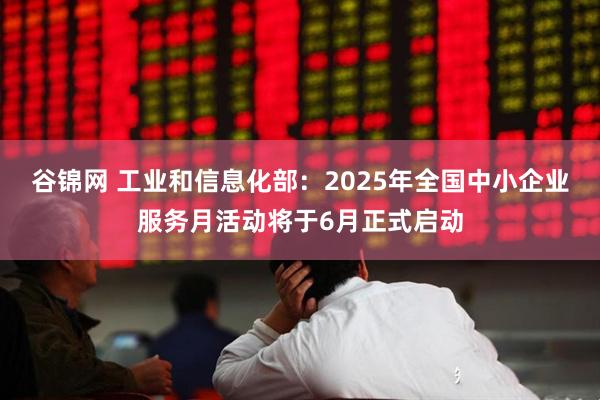谷锦网 工业和信息化部：2025年全国中小企业服务月活动将于6月正式启动