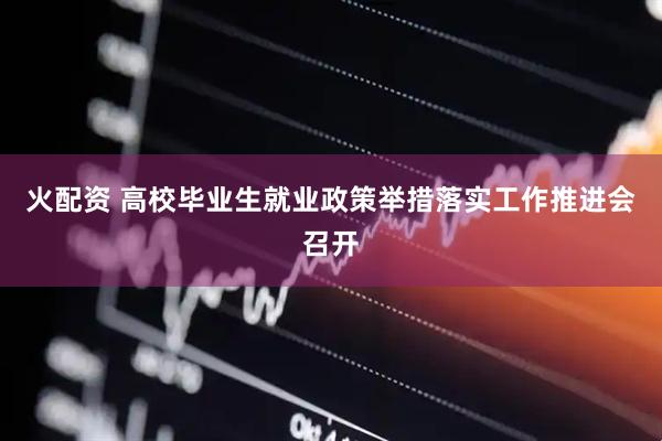 火配资 高校毕业生就业政策举措落实工作推进会召开