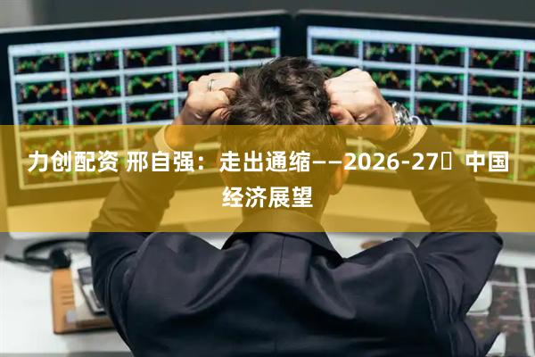 力创配资 邢自强:走出通缩——2026-27年中国经济展望