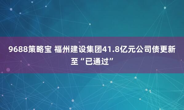 9688策略宝 福州建设集团41.8亿元公司债更新至“已通过”