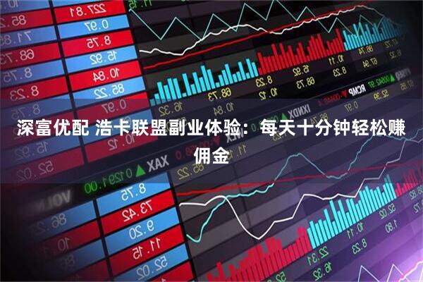 深富优配 浩卡联盟副业体验：每天十分钟轻松赚佣金