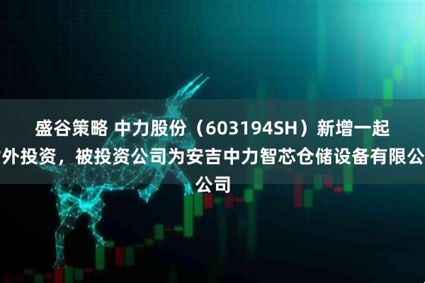 盛谷策略 中力股份(603194SH)新增一起对外投资,被投资公司为安吉中力智芯仓储设备有限公司