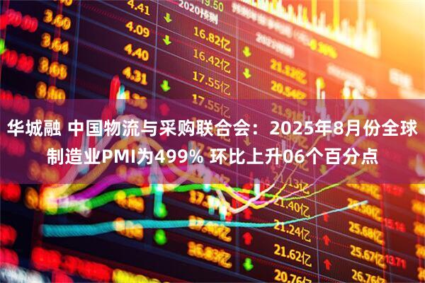 华城融 中国物流与采购联合会:2025年8月份全球制造业PMI为499% 环比上升06个百分点