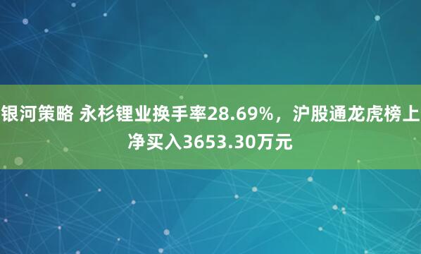 银河策略 永杉锂业换手率28.69%,沪股通龙虎榜上净买入3653.30万元