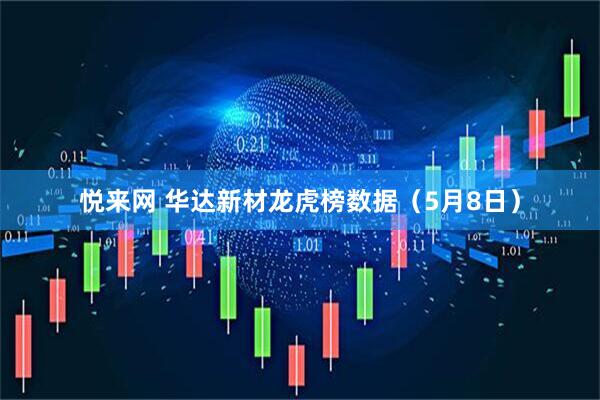 悦来网 华达新材龙虎榜数据(5月8日)