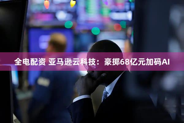 全电配资 亚马逊云科技：豪掷68亿元加码AI
