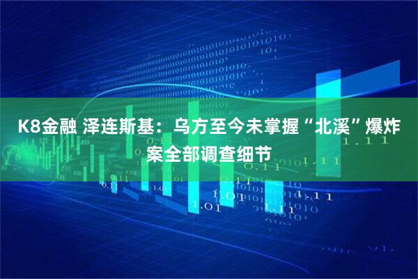 K8金融 泽连斯基：乌方至今未掌握“北溪”爆炸案全部调查细节